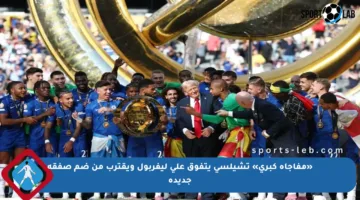 «مفاجأة كبرى» تشيلسي يتفوق على ليفربول ويقترب من ضم صفقة جديدة
